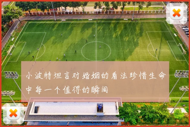 小波特坦言对婚姻的看法珍惜生命中每一个值得的瞬间